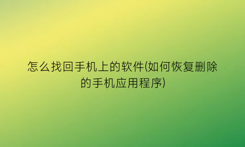 怎么找回手机上的软件(如何恢复删除的手机应用程序)