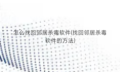 怎么找回邻居杀毒软件(找回邻居杀毒软件的方法)