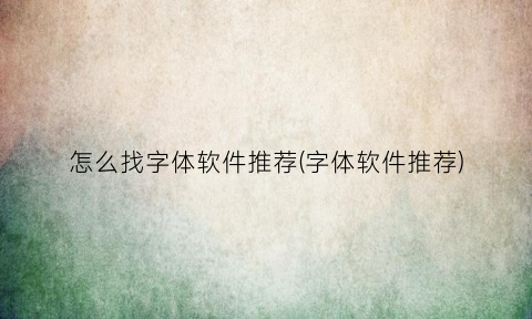 “怎么找字体软件推荐(字体软件推荐)