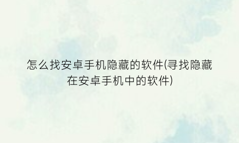 怎么找安卓手机隐藏的软件(寻找隐藏在安卓手机中的软件)