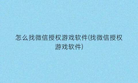 怎么找微信授权游戏软件(找微信授权游戏软件)