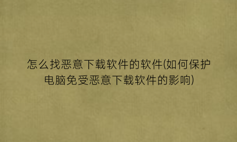 怎么找恶意下载软件的软件(如何保护电脑免受恶意下载软件的影响)