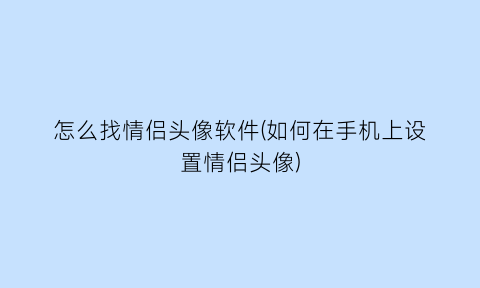 怎么找情侣头像软件(如何在手机上设置情侣头像)