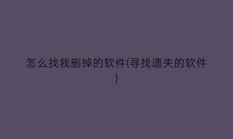 “怎么找我删掉的软件(寻找遗失的软件)