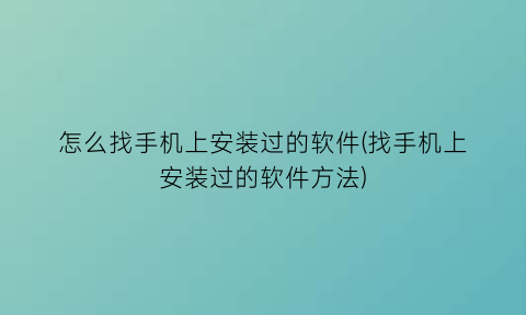 怎么找手机上安装过的软件(找手机上安装过的软件方法)