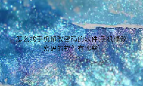 “怎么找手机修改密码的软件(手机修改密码的软件有哪些)