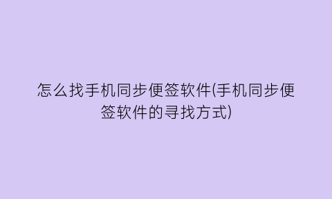 “怎么找手机同步便签软件(手机同步便签软件的寻找方式)