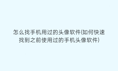 怎么找手机用过的头像软件(如何快速找到之前使用过的手机头像软件)