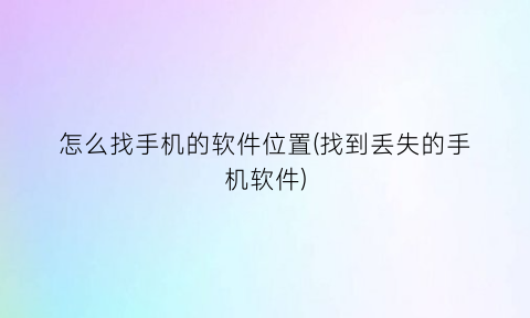 怎么找手机的软件位置(找到丢失的手机软件)