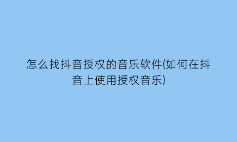 怎么找抖音授权的音乐软件(如何在抖音上使用授权音乐)