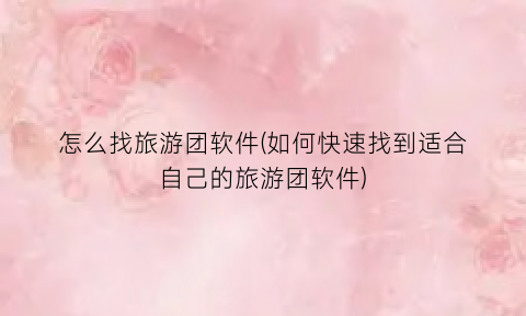 怎么找旅游团软件(如何快速找到适合自己的旅游团软件)