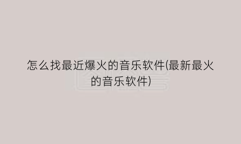 怎么找最近爆火的音乐软件(最新最火的音乐软件)