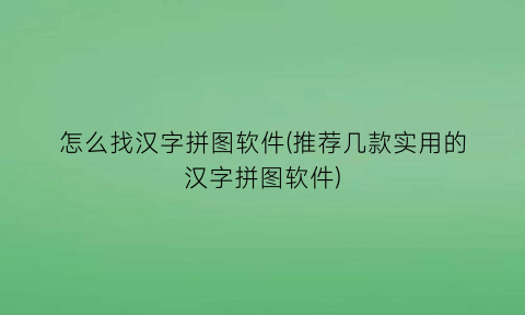 怎么找汉字拼图软件(推荐几款实用的汉字拼图软件)