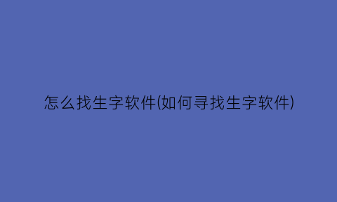 怎么找生字软件(如何寻找生字软件)