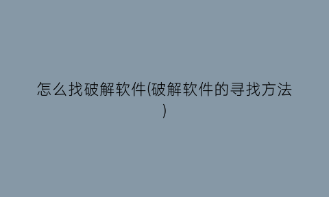 “怎么找破解软件(破解软件的寻找方法)