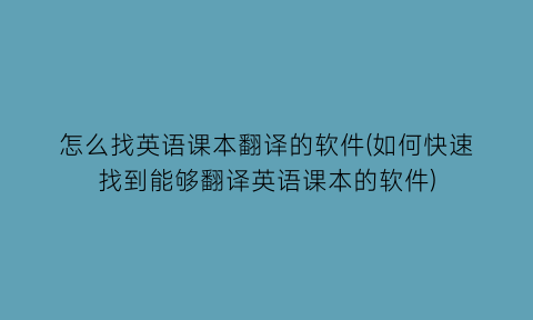 “怎么找英语课本翻译的软件(如何快速找到能够翻译英语课本的软件)