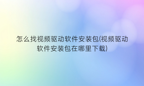 “怎么找视频驱动软件安装包(视频驱动软件安装包在哪里下载)
