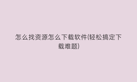 “怎么找资源怎么下载软件(轻松搞定下载难题)
