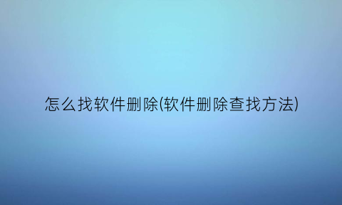 “怎么找软件删除(软件删除查找方法)