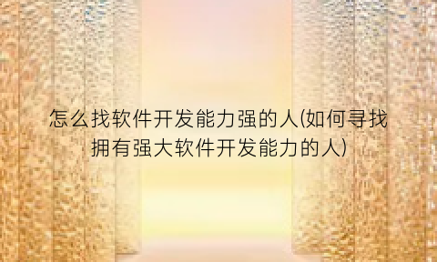 怎么找软件开发能力强的人(如何寻找拥有强大软件开发能力的人)