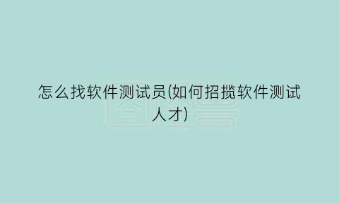 怎么找软件测试员(如何招揽软件测试人才)