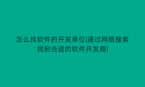 怎么找软件的开发单位(通过网络搜索找到合适的软件开发商)