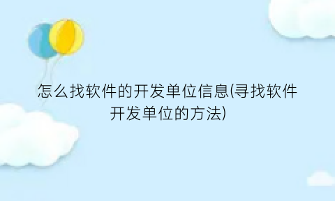 怎么找软件的开发单位信息(寻找软件开发单位的方法)