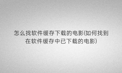 怎么找软件缓存下载的电影(如何找到在软件缓存中已下载的电影)