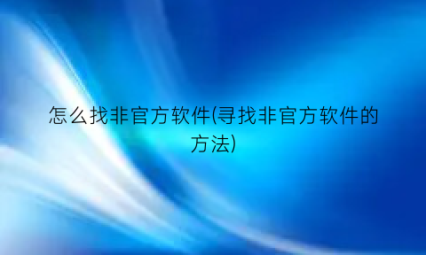 “怎么找非官方软件(寻找非官方软件的方法)