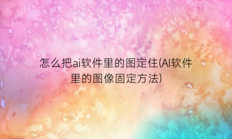 怎么把ai软件里的图定住(AI软件里的图像固定方法)