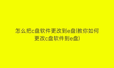 怎么把c盘软件更改到e盘(教你如何更改c盘软件到e盘)
