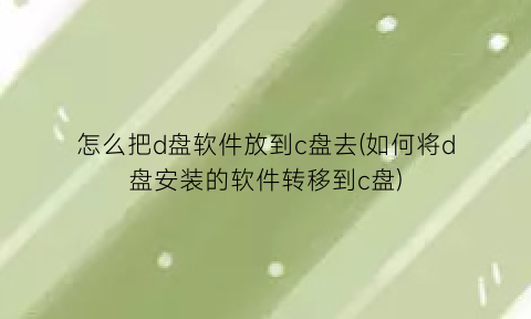 怎么把d盘软件放到c盘去(如何将d盘安装的软件转移到c盘)