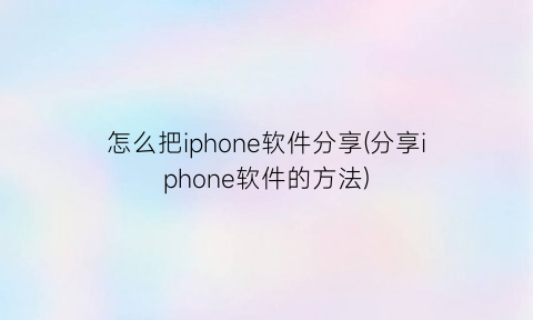 怎么把iphone软件分享(分享iphone软件的方法)