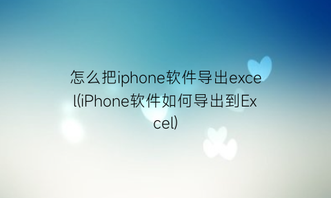 怎么把iphone软件导出excel(iPhone软件如何导出到Excel)