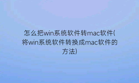 怎么把win系统软件转mac软件(将win系统软件转换成mac软件的方法)