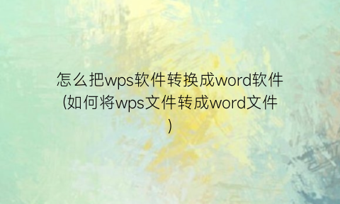 怎么把wps软件转换成word软件(如何将wps文件转成word文件)