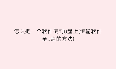 怎么把一个软件传到u盘上(传输软件至u盘的方法)