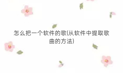 怎么把一个软件的歌(从软件中提取歌曲的方法)