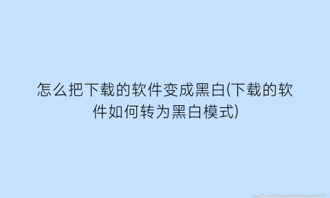 怎么把下载的软件变成黑白(下载的软件如何转为黑白模式)