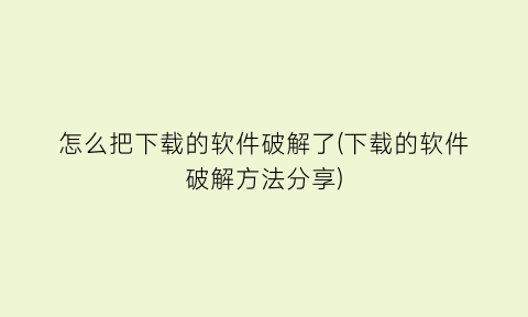 怎么把下载的软件破解了(下载的软件破解方法分享)