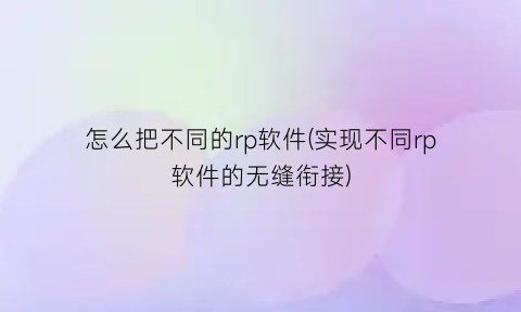 怎么把不同的rp软件(实现不同rp软件的无缝衔接)