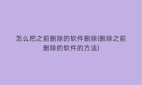 怎么把之前删除的软件删除(删除之前删除的软件的方法)