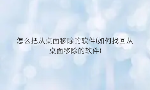 怎么把从桌面移除的软件(如何找回从桌面移除的软件)