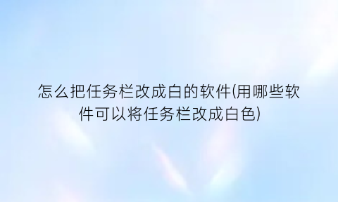 “怎么把任务栏改成白的软件(用哪些软件可以将任务栏改成白色)