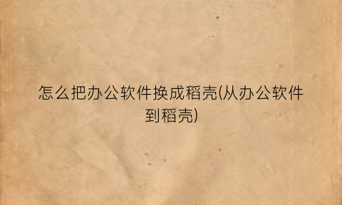 怎么把办公软件换成稻壳(从办公软件到稻壳)