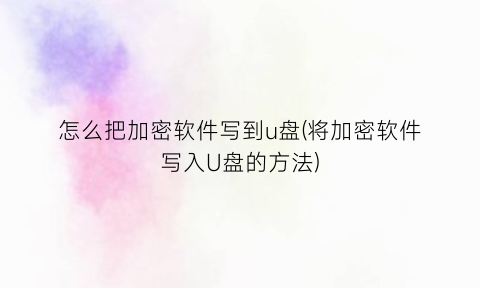 怎么把加密软件写到u盘(将加密软件写入U盘的方法)