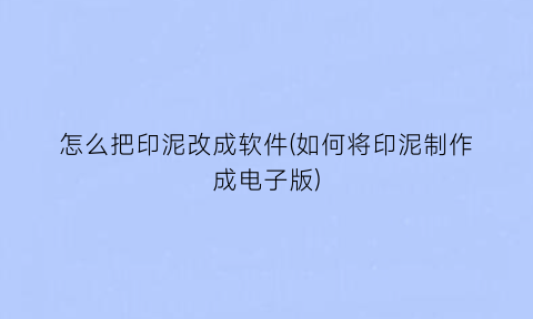 怎么把印泥改成软件(如何将印泥制作成电子版)