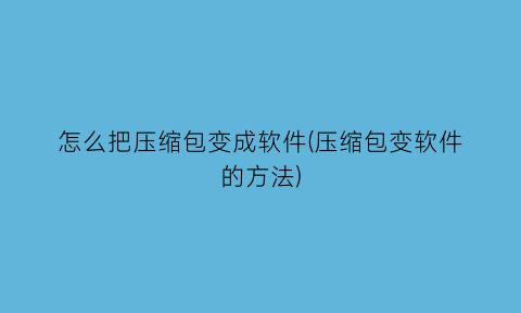 怎么把压缩包变成软件(压缩包变软件的方法)