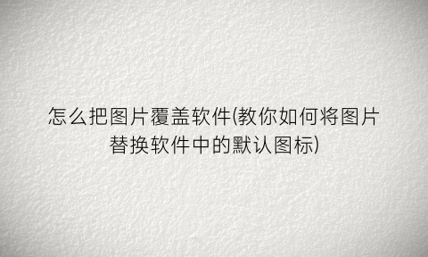 “怎么把图片覆盖软件(教你如何将图片替换软件中的默认图标)