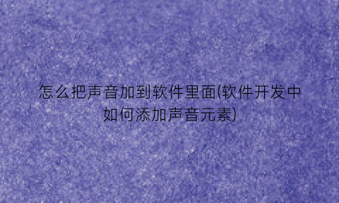 怎么把声音加到软件里面(软件开发中如何添加声音元素)